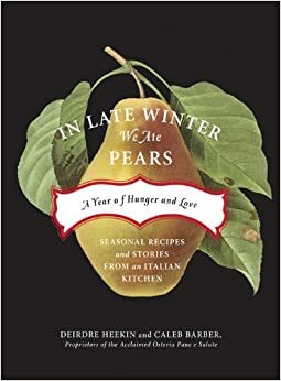 In Late Winter We Ate Pears: A Year of Hunger and Love--Seasonal Recipes and Stories From an Italian Kitchen by Caleb Barber, Deirdre Heekin