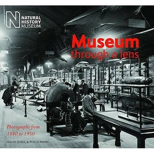 Museum Through a Lens: Photographs from the Natural History Museum 1880 to 1950 by Polly Parry, Susan Snell