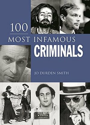 100 Most Infamous Criminals: Murder, Mayhem and Madness by Jo Durden Smith