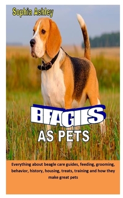 Beagles as Pet: Everything about beagle care guides, feeding, grooming, behavior, history, housing, treats, training and how they make by Sophia Ashley