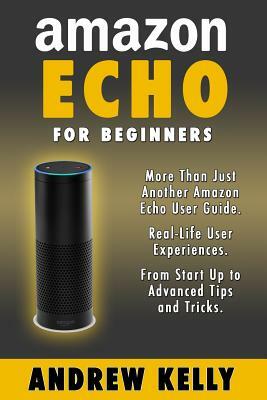 Amazon Echo For Beginners: From Start-up to Advanced Tips & Tricks by Andrew Kelly