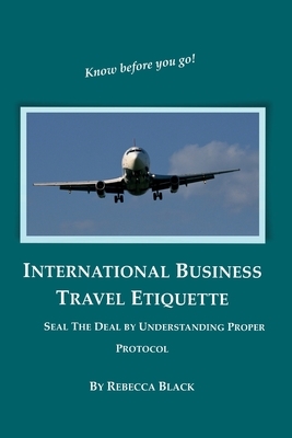 International Business Travel Etiquette: Seal The Deal by Understanding Proper Protocol by Rebecca Black