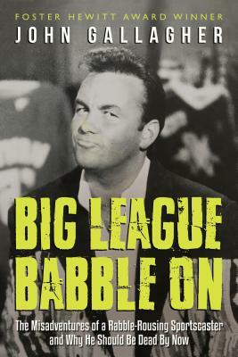 Big League Babble On: The Misadventures of a Rabble-Rousing Sportscaster and Why He Should Be Dead By Now by John Gallagher