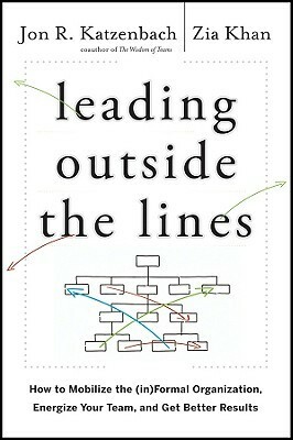 Leading Outside the Lines: How to Mobilize the (In)Formal Organization, Energize Your Team, and Get Better Results by Zia Khan, Jon R. Katzenbach