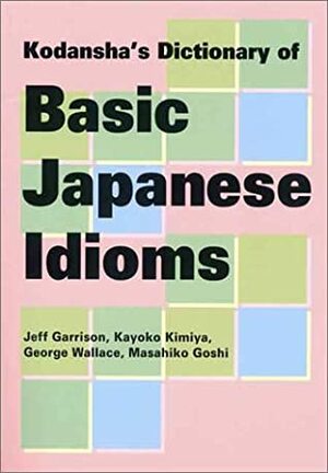 Kodansha's Dictionary Of Basic Japanese Idioms by Jeff Garrison, Masahiko Goshi, Kayoko Kimiya, George Wallace