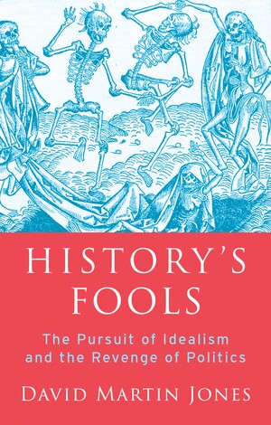 History's Fools: The Pursuit of Idealism and the Revenge of Politics by David Martin Jones