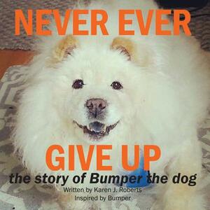 Never Ever Give Up, The story of Bumper the dog. by Karen J. Roberts