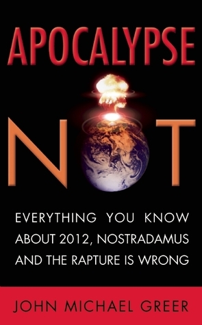 Apocalypse Not: Everything You Know About 2012, Nostradamus and the Rapture Is Wrong by John Michael Greer