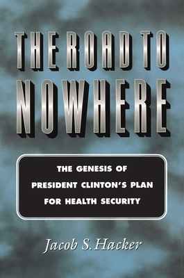 The Road to Nowhere: The Genesis of President Clinton's Plan for Health Security by Jacob S. Hacker