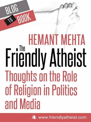 The Friendly Atheist: Thoughts on the Role of Religion in Politics and Media by Hemant Mehta
