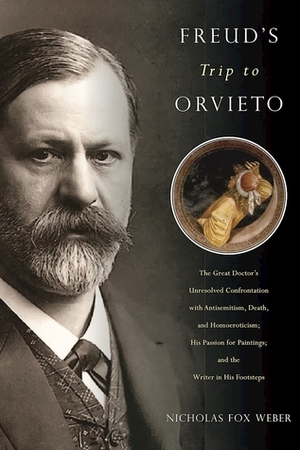 Freud's Trip to Orvieto: The Great Doctor's Unresolved Confrontation with Antisemitism, Death, and Homoeroticism; His Passion for Paintings; and the Writer in His Footsteps by Nicholas Fox Weber