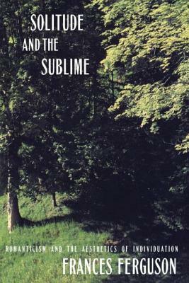 Solitude and the Sublime: The Romantic Aesthetics of Individuation by Frances Ferguson