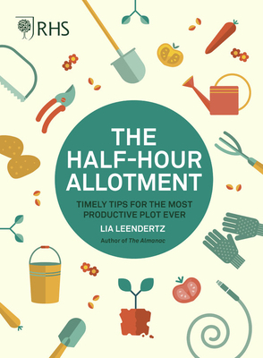 Rhs Half Hour Allotment: Timely Tips for the Most Productive Plot Ever by Lia Leendertz, Royal Horticultural Society