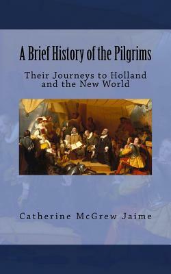 A Brief History of the Pilgrims: Their Journeys to Holland and the New World by Catherine McGrew Jaime