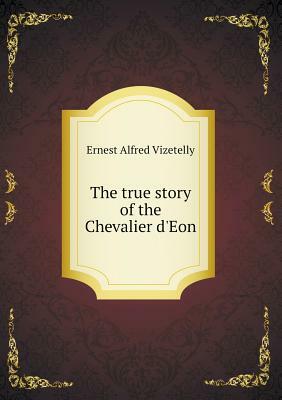 The True Story of the Chevalier d'Eon by Ernest Alfred Vizetelly