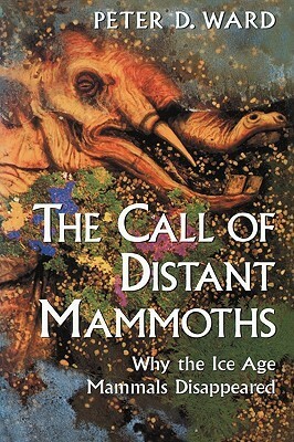 The Call of Distant Mammoths: Why the Ice Age Mammals Disappeared by Peter D. Ward