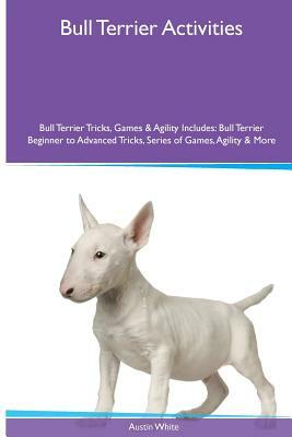 Bull Terrier Activities Bull Terrier Tricks, Games & Agility. Includes: Bull Terrier Beginner to Advanced Tricks, Series of Games, Agility and More by Austin White