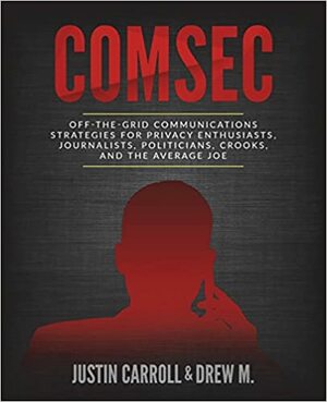 Comsec: Off-The-Grid Communication Strategies for Privacy Enthusiasts, Journalists, Politicians, Crooks, and the Average Joe by Drew M, Justin Carroll