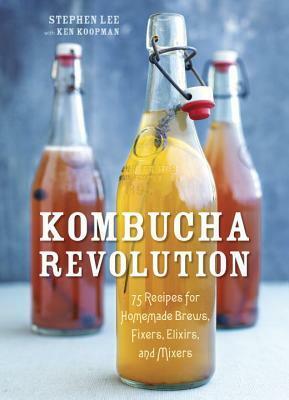 Kombucha Revolution: 75 Recipes for Homemade Brews, Fixers, Elixirs, and Mixers by Ken Koopman, Stephen Lee