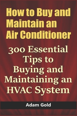How to Buy and Maintain an Air Conditioner: 300 Essential Tips to Buying and Maintaining an HVAC System by Adam Gold