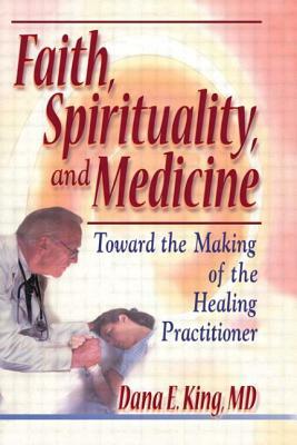 Faith, Spirituality, and Medicine: Toward the Making of the Healing Practitioner by Harold G. Koenig, Dana E. King