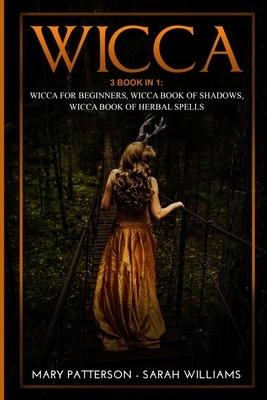 Wicca: 3 Books in 1: Wicca for Beginners, Wicca Book of Shadows, Wicca Book of Herbal Spells by Mary Patterson, Sarah Williams