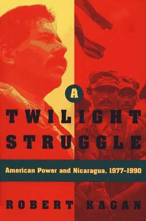 A Twilight Struggle: American Power and Nicaragua, 1977-1990 by Robert Kagan
