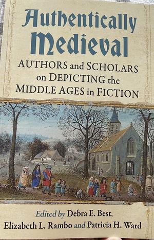 Authentically Medieval: Authors and Scholars on Depicting the Middle Ages in Fiction by Patricia H. Ward, Elizabeth L. Rambo, Debra E. Best