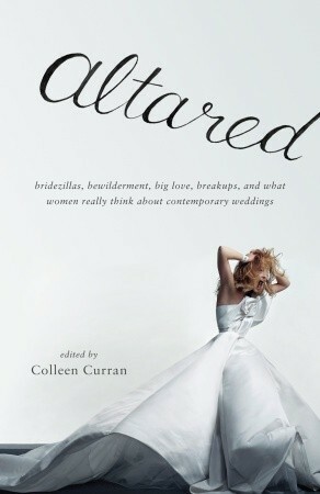 Altared: Bridezillas, Bewilderment, Big Love, Breakups, and What Women Really Think About Contemporary Weddings by Colleen Curran, Jill Eisenstadt