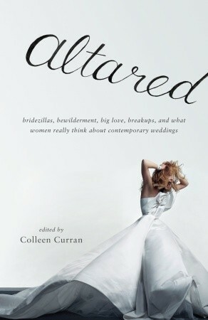 Altared: Bridezillas, Bewilderment, Big Love, Breakups, and What Women Really Think About Contemporary Weddings by Jill Eisenstadt, Colleen Curran