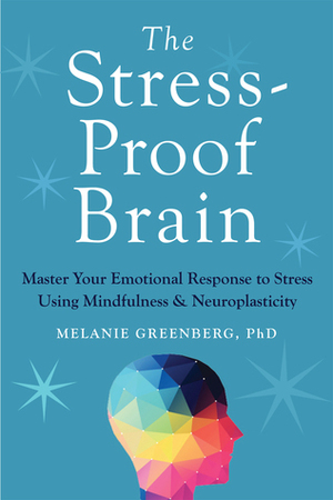 The Stress-Proof Brain: Master Your Emotional Response to Stress Using Mindfulness and Neuroplasticity by Melanie Greenberg