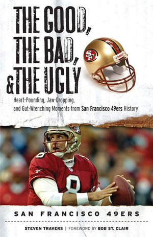 The Good, the Bad,the Ugly: San Francisco 49ers: Heart-Pounding, Jaw-Dropping, and Gut-Wrenching Moments from San Francisco 49ers History by Bob St. Clair, Steven Travers