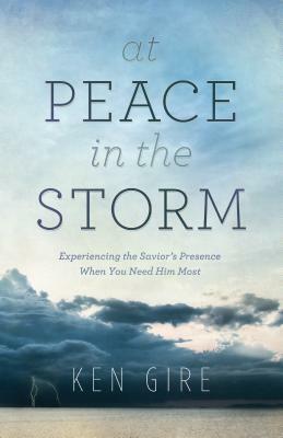 At Peace in the Storm: Experiencing the Savior's Presence When You Need Him Most by Ken Gire