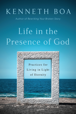 Life in the Presence of God: Practices for Living in Light of Eternity by Kenneth Boa