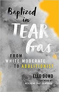 Baptized in Tear Gas: From White Moderate to Abolitionist by Elle Dowd, Traci Blackmon