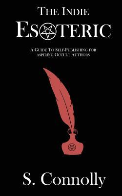 The Indie Esoteric: A Guide to Self Publishing for Aspiring Occult Authors by S. Connolly