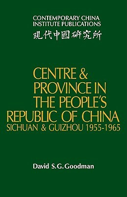 Centre and Province in the People's Republic of China: Sichuan and Guizhou, 1955 1965 by David S. G. Goodman