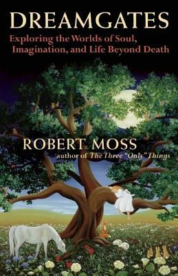 Dreamgates: Exploring the Worlds of Soul, Imagination, and Life Beyond Death by Robert Moss