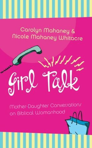 Girl Talk: Mother-Daughter Conversations on Biblical Womanhood by Carolyn Mahaney, Nicole Mahaney Whitacre