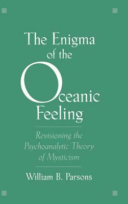 The Enigma of the Oceanic Feeling: Revisioning the Psychoanalytic Theory of Mysticism by William B. Parsons