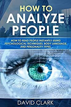 How to Analyze People: How to Read People Instantly Using Psychological Techniques, Body Language, and Personality Types by David M. Clark