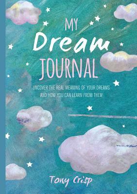 My Dream Journal: Uncover the Real Meaning of Your Dreams and How You Can Learn from Them by Tony Crisp