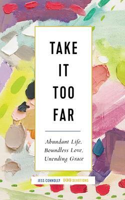 Take It Too Far: Abundant Life, Boundless Love, Unending Grace by Jess Connolly