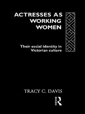 Actresses as Working Women: Their Social Identity in Victorian England by Tracy C. Davis