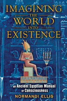 Imagining the World Into Existence: An Ancient Egyptian Manual of Consciousness by Normandi Ellis