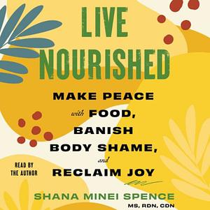 Live Nourished: Make Peace with Food, Banish Body Shame, and Reclaim Joy by Shana Minei Spence