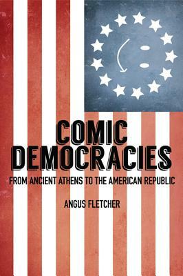 Comic Democracies: From Ancient Athens to the American Republic by Angus Fletcher
