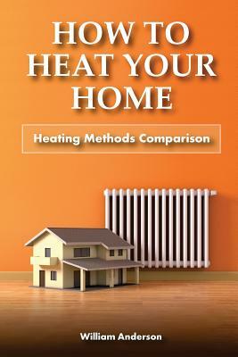 How to Heat Your Home: Heating Methods Comparison by William Anderson