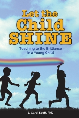Let the Child Shine: Teaching to the Brilliance in a Young Child by Carol Scott
