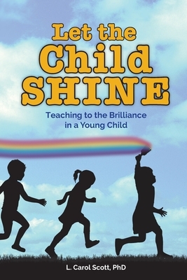Let the Child Shine: Teaching to the Brilliance in a Young Child by Carol Scott